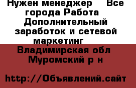 Нужен менеджер  - Все города Работа » Дополнительный заработок и сетевой маркетинг   . Владимирская обл.,Муромский р-н